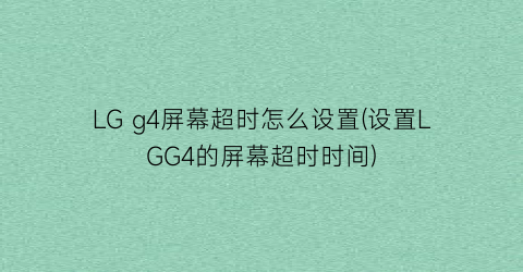 LGg4屏幕超时怎么设置(设置LGG4的屏幕超时时间)